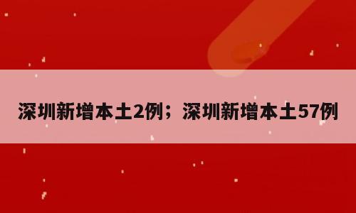 深圳新增本土2例；深圳新增本土57例