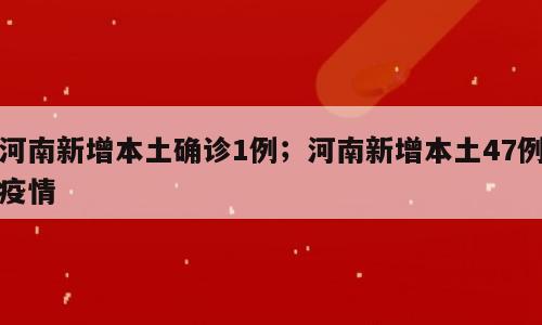 河南新增本土确诊1例；河南新增本土47例疫情