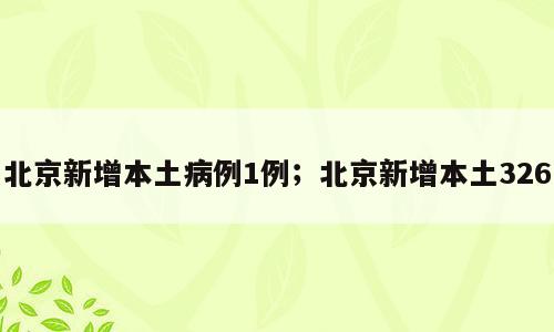 北京新增本土病例1例；北京新增本土326