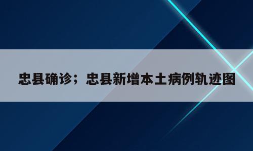 忠县确诊；忠县新增本土病例轨迹图