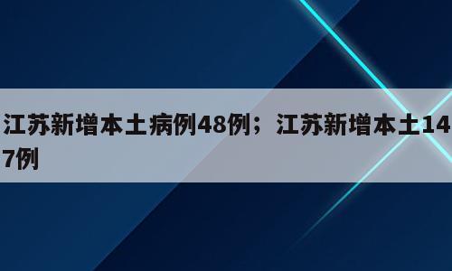 江苏新增本土病例48例；江苏新增本土147例