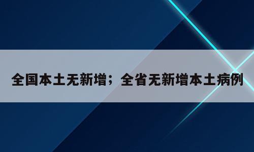 全国本土无新增；全省无新增本土病例