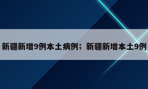 新疆新增9例本土病例；新疆新增本土9例