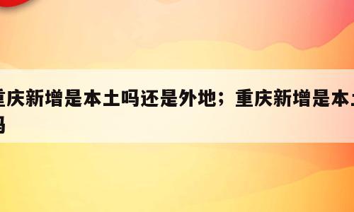 重庆新增是本土吗还是外地；重庆新增是本土吗