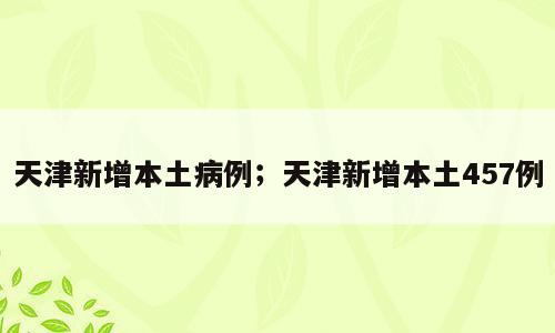 天津新增本土病例；天津新增本土457例