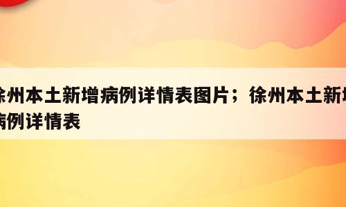 徐州本土新增病例详情表图片；徐州本土新增病例详情表