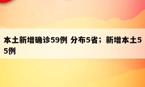 本土新增确诊59例 分布5省；新增本土55例