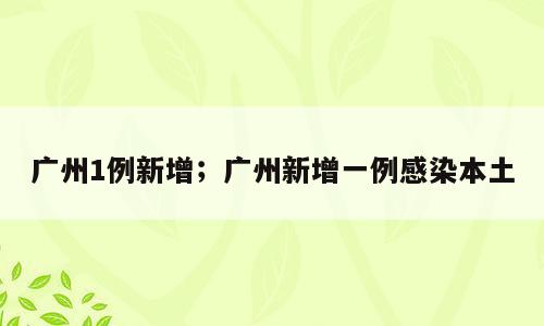 广州1例新增；广州新增一例感染本土