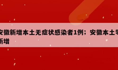 安徽新增本土无症状感染者1例；安徽本土零新增