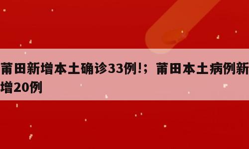 莆田新增本土确诊33例!；莆田本土病例新增20例