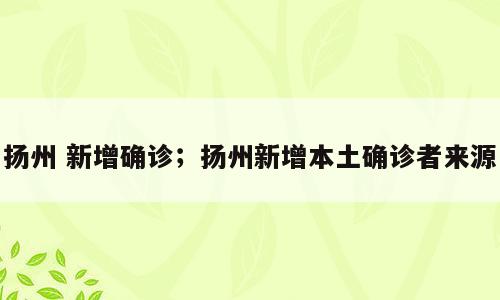 扬州 新增确诊；扬州新增本土确诊者来源