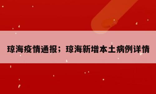 琼海疫情通报；琼海新增本土病例详情