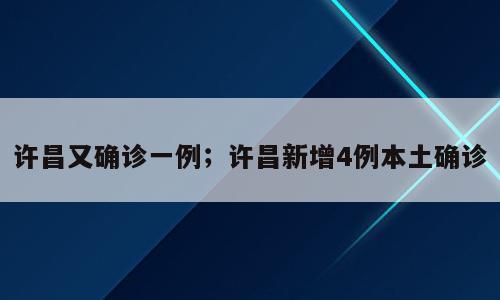 许昌又确诊一例；许昌新增4例本土确诊