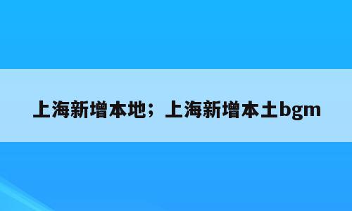 上海新增本地；上海新增本土bgm
