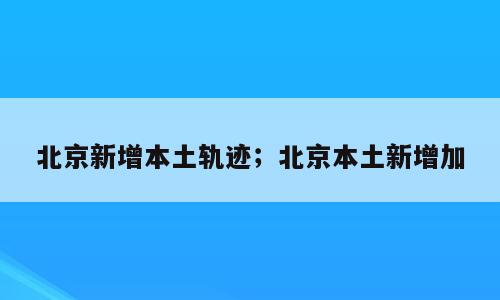 北京新增本土轨迹；北京本土新增加