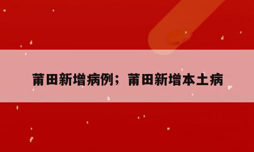 莆田新增病例；莆田新增本土病
