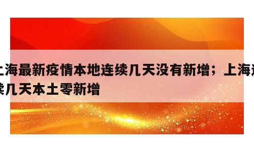 上海最新疫情本地连续几天没有新增；上海连续几天本土零新增
