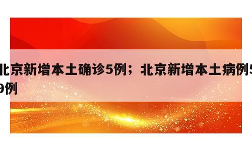 北京新增本土确诊5例；北京新增本土病例59例