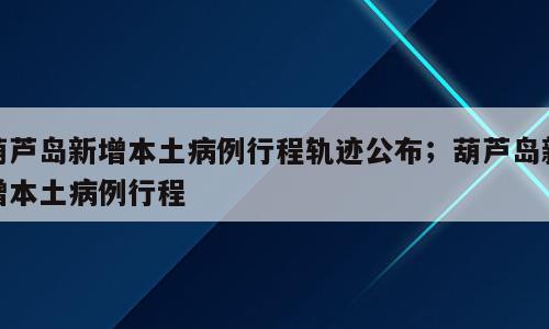 葫芦岛新增本土病例行程轨迹公布；葫芦岛新增本土病例行程