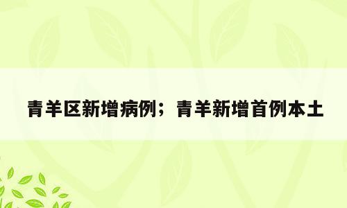 青羊区新增病例；青羊新增首例本土