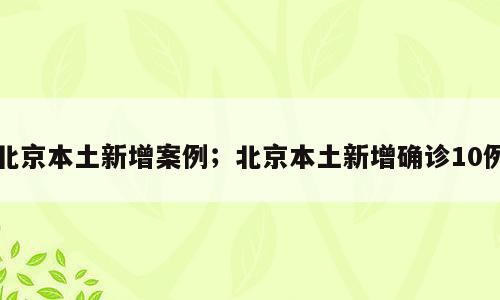 北京本土新增案例；北京本土新增确诊10例