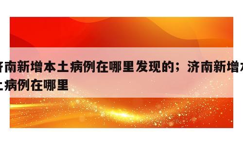 济南新增本土病例在哪里发现的；济南新增本土病例在哪里