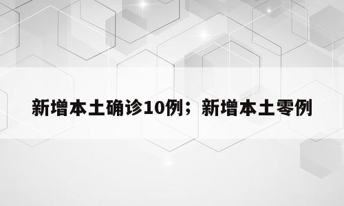 新增本土确诊10例；新增本土零例