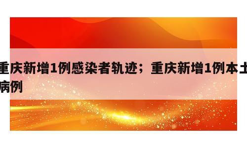 重庆新增1例感染者轨迹；重庆新增1例本土病例