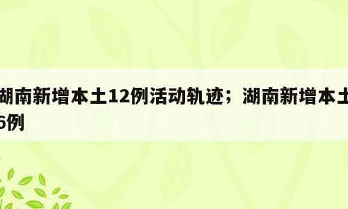 湖南新增本土12例活动轨迹；湖南新增本土6例