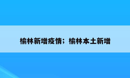 榆林新增疫情；榆林本土新增