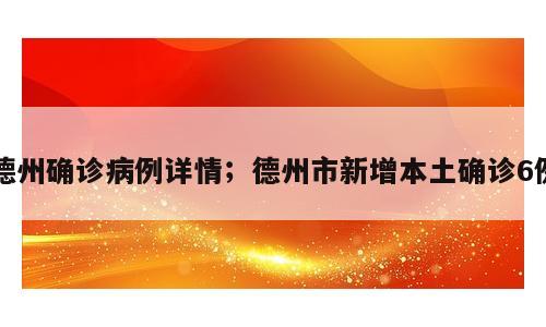 德州确诊病例详情；德州市新增本土确诊6例