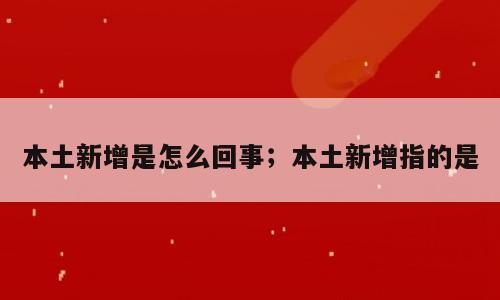 本土新增是怎么回事；本土新增指的是