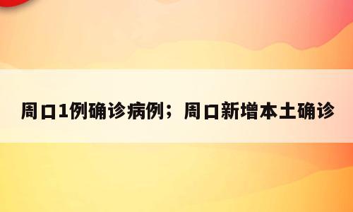 周口1例确诊病例；周口新增本土确诊