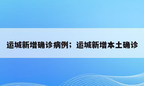 运城新增确诊病例；运城新增本土确诊