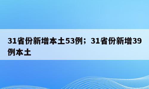 31省份新增本土53例；31省份新增39例本土