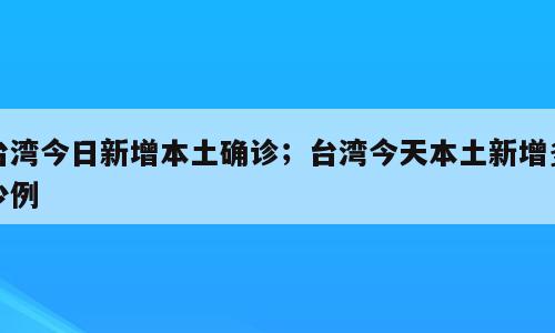 台湾今日新增本土确诊；台湾今天本土新增多少例