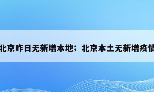 北京昨日无新增本地；北京本土无新增疫情
