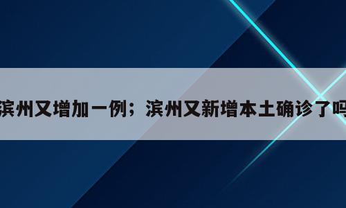 滨州又增加一例；滨州又新增本土确诊了吗