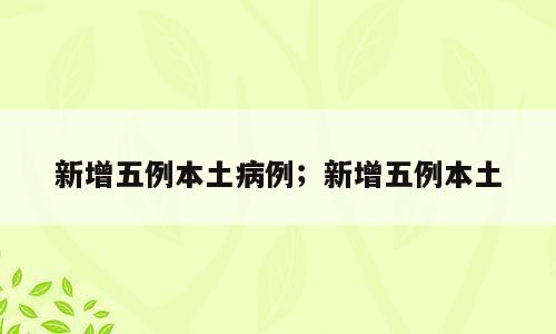 新增五例本土病例；新增五例本土
