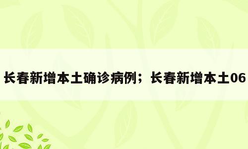 长春新增本土确诊病例；长春新增本土06