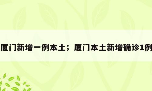厦门新增一例本土；厦门本土新增确诊1例