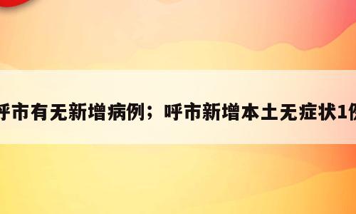 呼市有无新增病例；呼市新增本土无症状1例