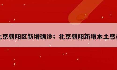 北京朝阳区新增确诊；北京朝阳新增本土感染