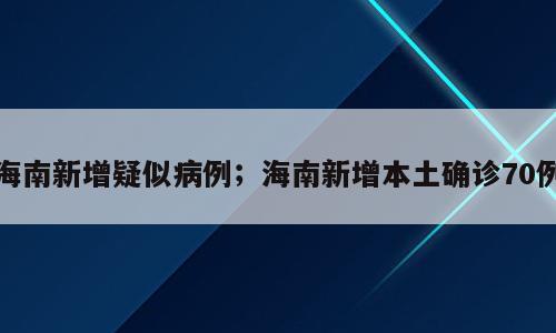 海南新增疑似病例；海南新增本土确诊70例