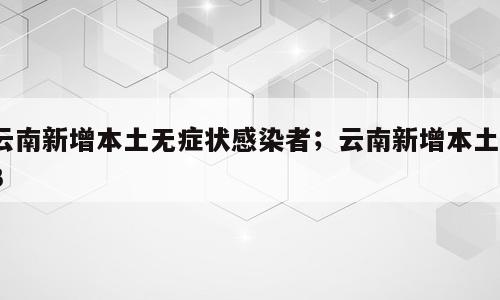 云南新增本土无症状感染者；云南新增本土13