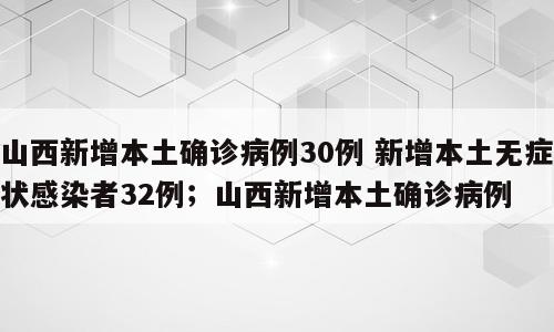 山西新增本土确诊病例30例 新增本土无症状感染者32例；山西新增本土确诊病例