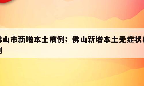 佛山市新增本土病例；佛山新增本土无症状病例