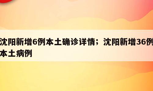 沈阳新增6例本土确诊详情；沈阳新增36例本土病例