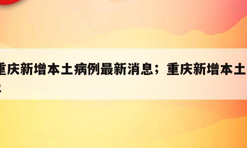 重庆新增本土病例最新消息；重庆新增本土12