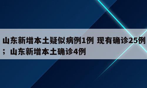 山东新增本土疑似病例1例 现有确诊25例；山东新增本土确诊4例